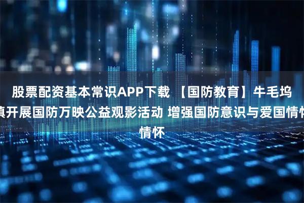 股票配资基本常识APP下载 【国防教育】牛毛坞镇开展国防万映公益观影活动 增强国防意识与爱国情怀