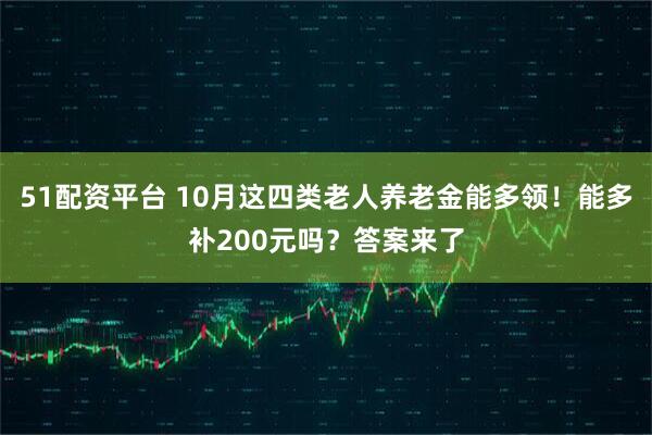 51配资平台 10月这四类老人养老金能多领!能多补200元吗?答案来了