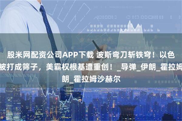 股米网配资公司APP下载 波斯弯刀斩铁穹！以色列防线被打成筛子，美霸权根基遭重创！_导弹_伊朗_霍拉姆沙赫尔