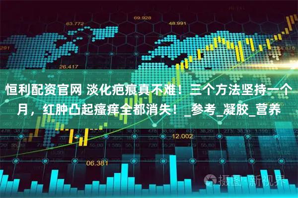 恒利配资官网 淡化疤痕真不难！三个方法坚持一个月，红肿凸起瘙痒全都消失！_参考_凝胶_营养