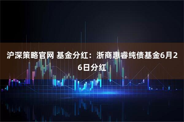 沪深策略官网 基金分红：浙商惠睿纯债基金6月26日分红