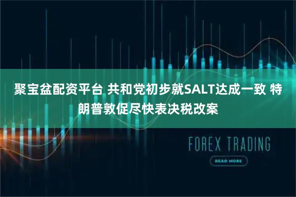 聚宝盆配资平台 共和党初步就SALT达成一致 特朗普敦促尽快表决税改案