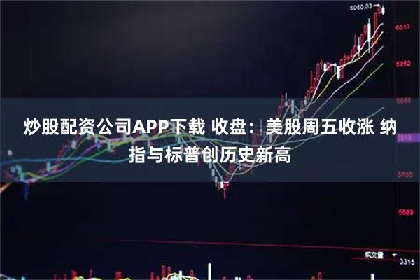炒股配资公司APP下载 收盘：美股周五收涨 纳指与标普创历史新高