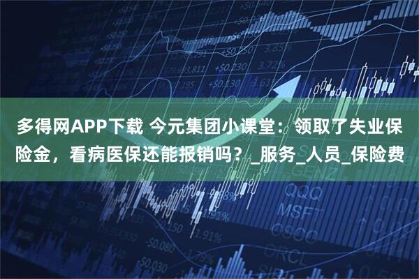 多得网APP下载 今元集团小课堂：领取了失业保险金，看病医保还能报销吗？_服务_人员_保险费