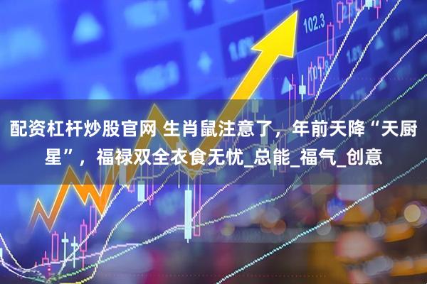 配资杠杆炒股官网 生肖鼠注意了，年前天降“天厨星”，福禄双全衣食无忧_总能_福气_创意