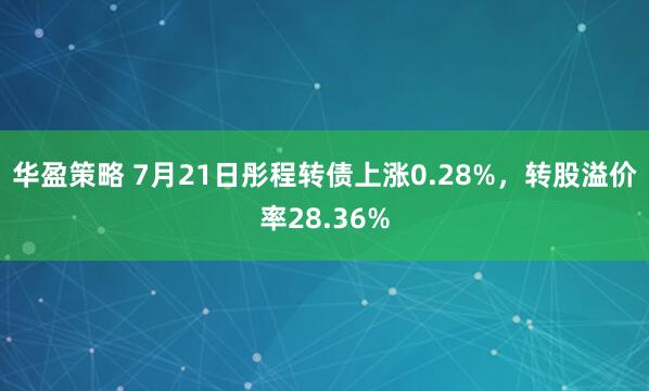 华盈策略 7月21日彤程转债上涨0.28%，转股溢价率28.36%