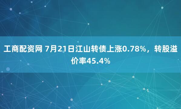工商配资网 7月21日江山转债上涨0.78%，转股溢价率45.4%