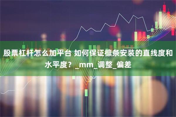股票杠杆怎么加平台 如何保证檩条安装的直线度和水平度？_mm_调整_偏差