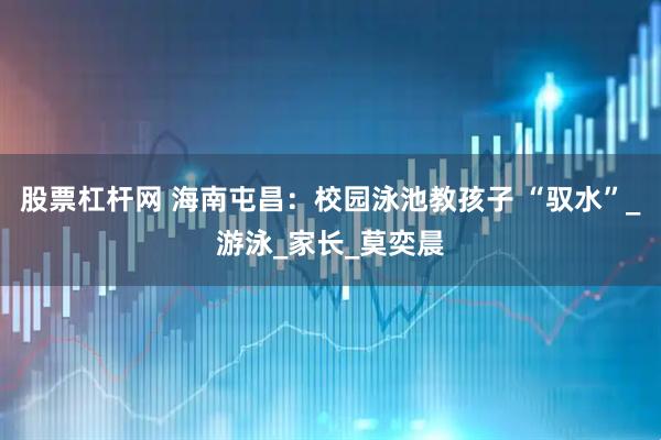 股票杠杆网 海南屯昌：校园泳池教孩子 “驭水”_游泳_家长_莫奕晨