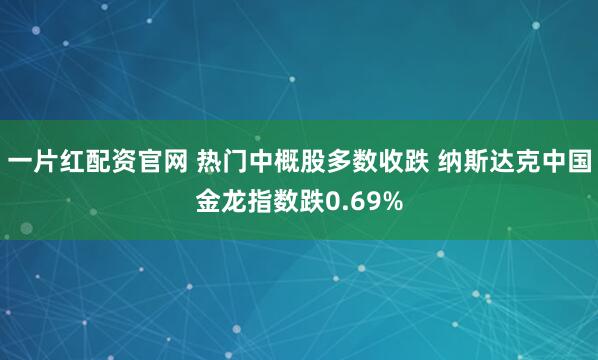 一片红配资官网 热门中概股多数收跌 纳斯达克中国金龙指数跌0.69%