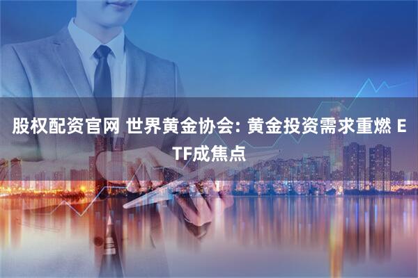 股权配资官网 世界黄金协会: 黄金投资需求重燃 ETF成焦点