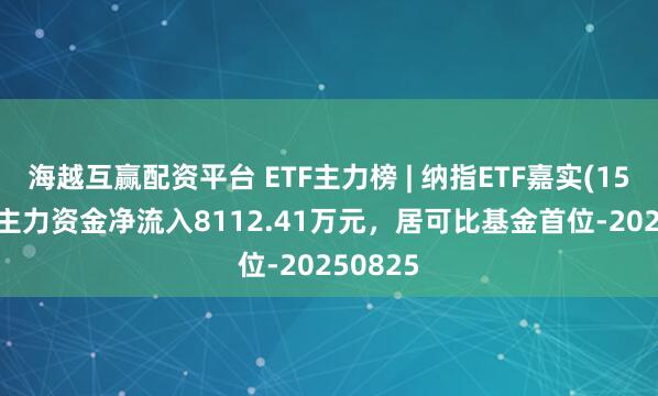 海越互赢配资平台 ETF主力榜 | 纳指ETF嘉实(159501)主力资金净流入8112.41万元，居可比基金首位-20250825