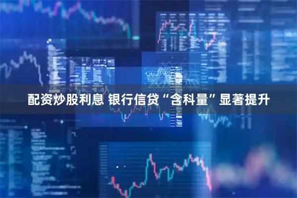 配资炒股利息 银行信贷“含科量”显著提升