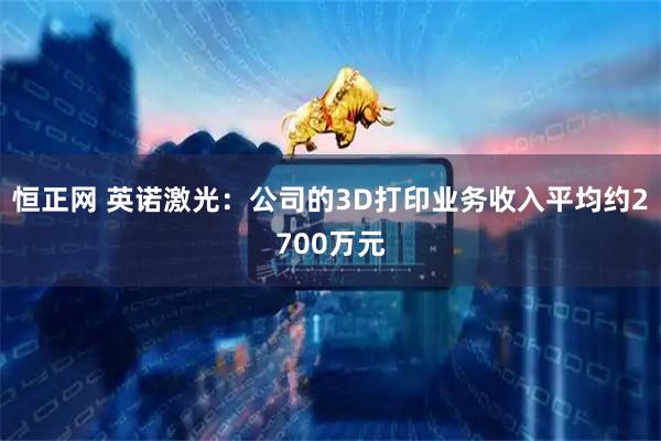 恒正网 英诺激光：公司的3D打印业务收入平均约2700万元