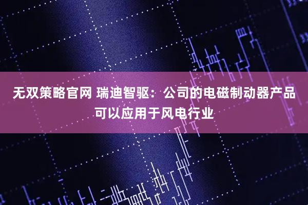 无双策略官网 瑞迪智驱：公司的电磁制动器产品可以应用于风电行业