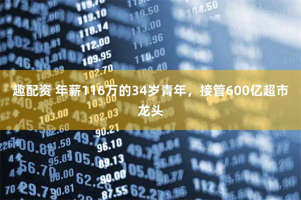 趣配资 年薪116万的34岁青年，接管600亿超市龙头