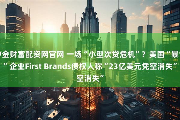 中金财富配资网官网 一场“小型次贷危机”？美国“暴雷”企业First Brands债权人称“23亿美元凭空消失”