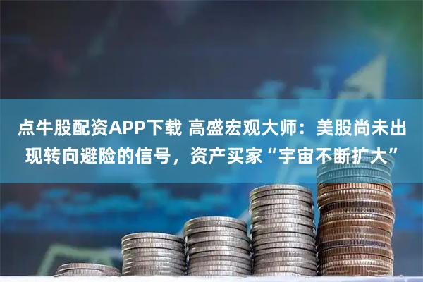 点牛股配资APP下载 高盛宏观大师：美股尚未出现转向避险的信号，资产买家“宇宙不断扩大”