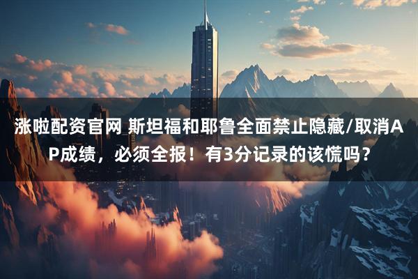 涨啦配资官网 斯坦福和耶鲁全面禁止隐藏/取消AP成绩，必须全报！有3分记录的该慌吗？