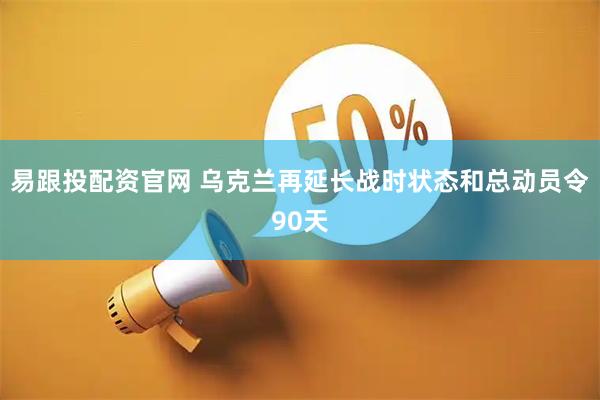 易跟投配资官网 乌克兰再延长战时状态和总动员令90天