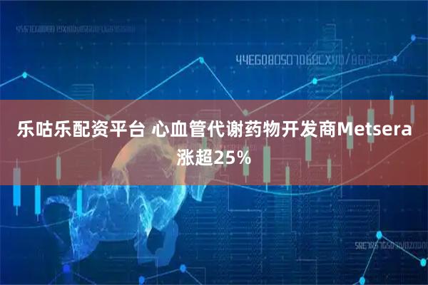 乐咕乐配资平台 心血管代谢药物开发商Metsera涨超25%