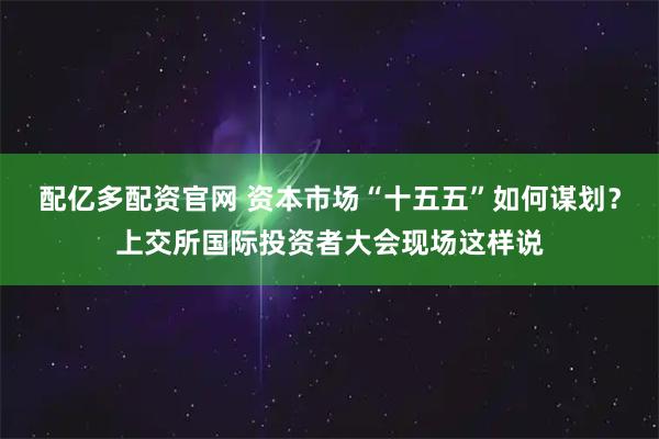 配亿多配资官网 资本市场“十五五”如何谋划？上交所国际投资者大会现场这样说