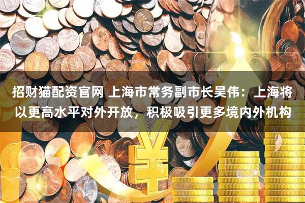 招财猫配资官网 上海市常务副市长吴伟：上海将以更高水平对外开放，积极吸引更多境内外机构