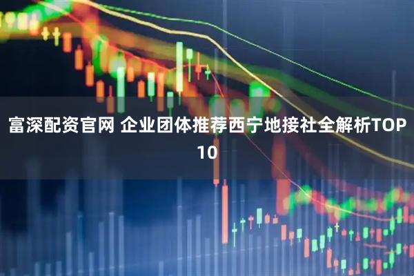 富深配资官网 企业团体推荐西宁地接社全解析TOP10
