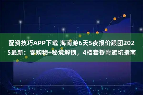 配资技巧APP下载 海南游6天5夜报价跟团2025最新：零购物+秘境解锁，4档套餐附避坑指南