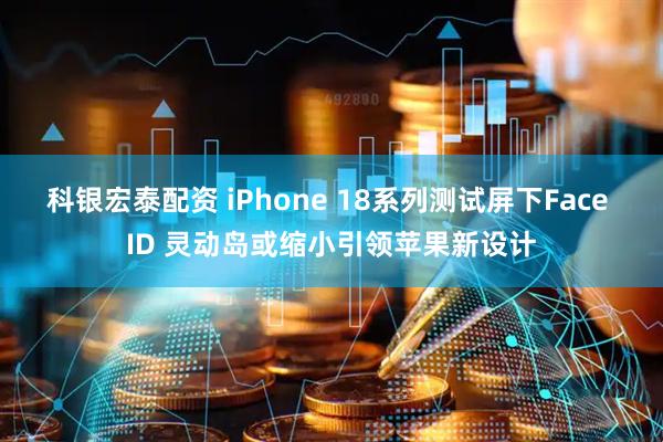 科银宏泰配资 iPhone 18系列测试屏下Face ID 灵动岛或缩小引领苹果新设计