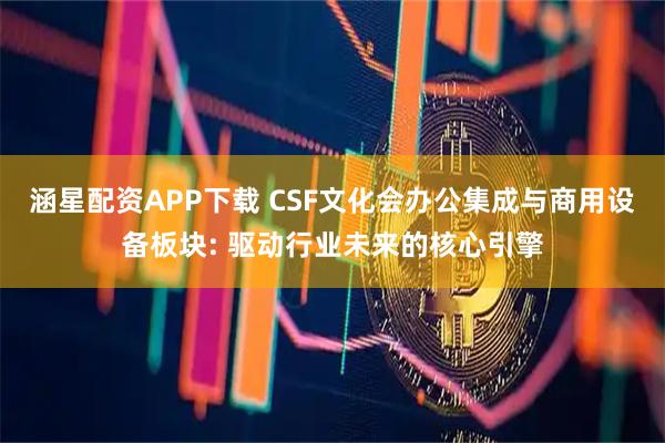 涵星配资APP下载 CSF文化会办公集成与商用设备板块: 驱动行业未来的核心引擎