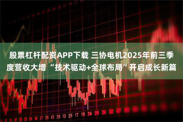 股票杠杆配资APP下载 三协电机2025年前三季度营收大增 “技术驱动+全球布局”开启成长新篇