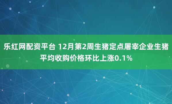 乐红网配资平台 12月第2周生猪定点屠宰企业生猪平均收购价格环比上涨0.1%
