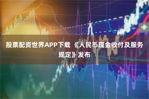 股票配资世界APP下载 《人民币现金收付及服务规定》发布