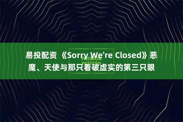 易投配资 《Sorry We're Closed》恶魔、天使与那只看破虚实的第三只眼