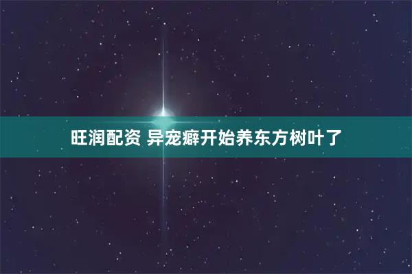 旺润配资 异宠癖开始养东方树叶了