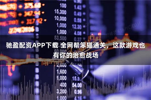 驰盈配资APP下载 全网帮笨猫通关，这款游戏也有你的治愈战场
