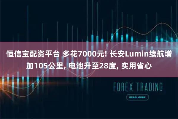 恒信宝配资平台 多花7000元! 长安Lumin续航增加105公里, 电池升至28度, 实用省心