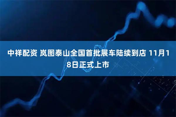 中祥配资 岚图泰山全国首批展车陆续到店 11月18日正式上市