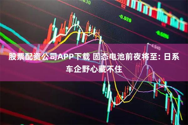 股票配资公司APP下载 固态电池前夜将至: 日系车企野心藏不住