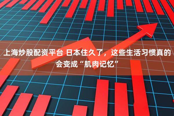 上海炒股配资平台 日本住久了，这些生活习惯真的会变成“肌肉记忆”