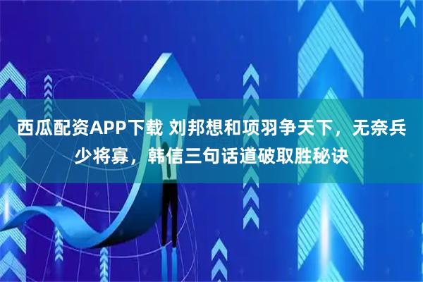 西瓜配资APP下载 刘邦想和项羽争天下，无奈兵少将寡，韩信三句话道破取胜秘诀