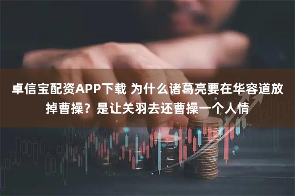 卓信宝配资APP下载 为什么诸葛亮要在华容道放掉曹操？是让关羽去还曹操一个人情