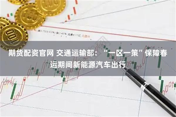 期货配资官网 交通运输部：“一区一策”保障春运期间新能源汽车出行