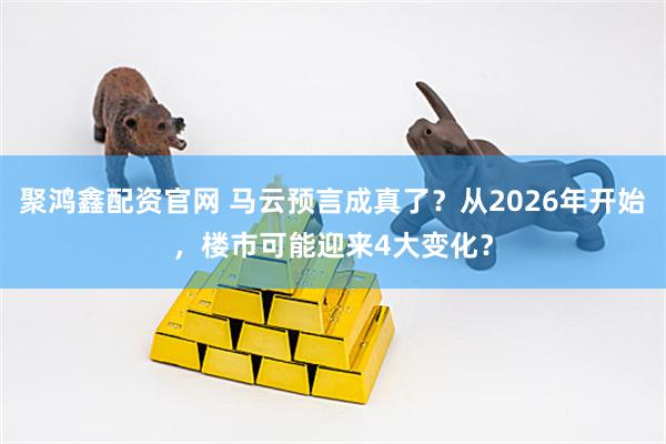 聚鸿鑫配资官网 马云预言成真了？从2026年开始，楼市可能迎来4大变化？