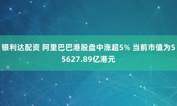 银利达配资 阿里巴巴港股盘中涨超5% 当前市值为55627.89亿港元