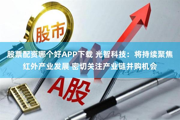 股票配资哪个好APP下载 光智科技：将持续聚焦红外产业发展 密切关注产业链并购机会