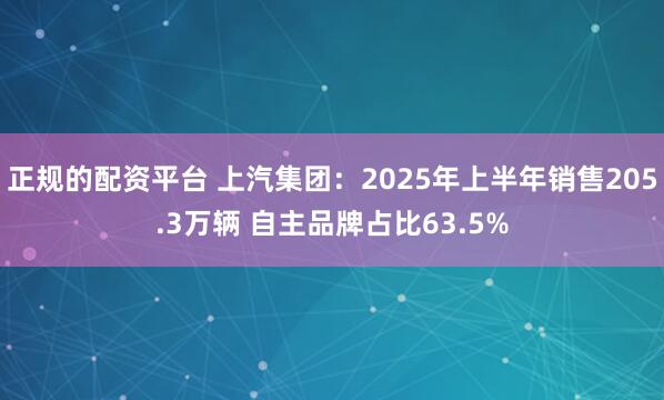 正规的配资平台 上汽集团：2025年上半年销售205.3万辆 自主品牌占比63.5%