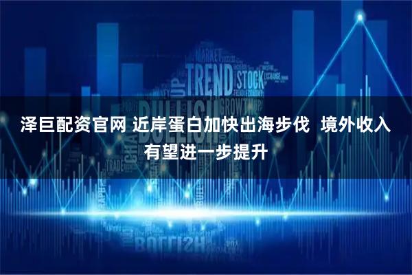 泽巨配资官网 近岸蛋白加快出海步伐  境外收入有望进一步提升