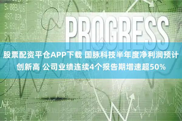 股票配资平仓APP下载 国脉科技半年度净利润预计创新高 公司业绩连续4个报告期增速超50%